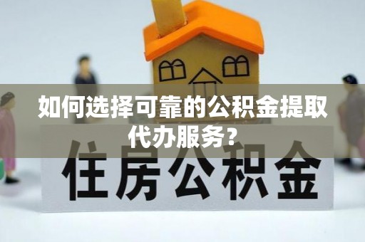 东湖如何选择可靠的公积金提取代办服务？