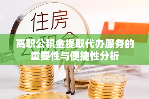 东湖离职公积金提取代办服务的重要性与便捷性分析