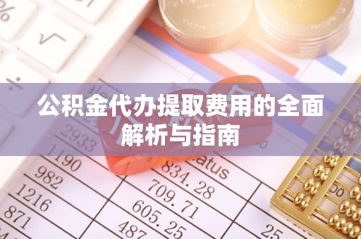 东湖公积金代办提取费用的全面解析与指南