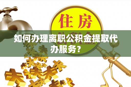 东湖如何办理离职公积金提取代办服务？