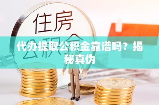 东湖代办提取公积金靠谱吗？揭秘真伪