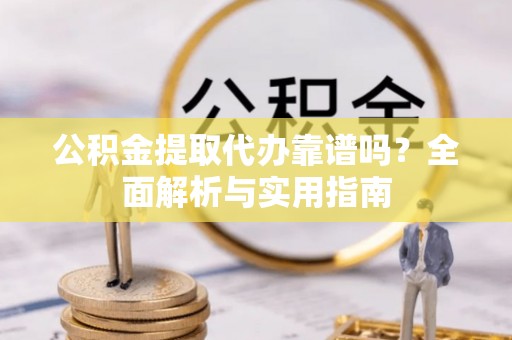 东湖公积金提取代办靠谱吗？全面解析与实用指南