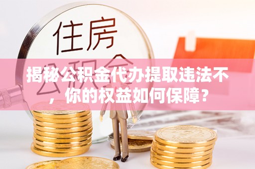 东湖揭秘公积金代办提取违法不，你的权益如何保障？