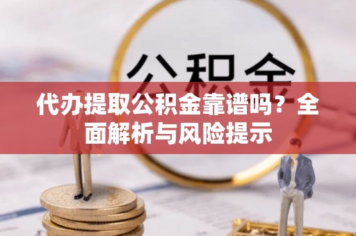 东湖代办提取公积金靠谱吗？全面解析与风险提示