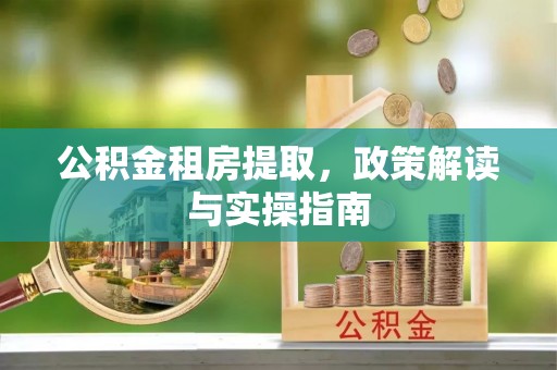 东湖公积金租房提取，政策解读与实操指南